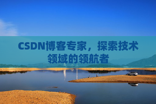 CSDN博客专家，探索技术领域的领航者